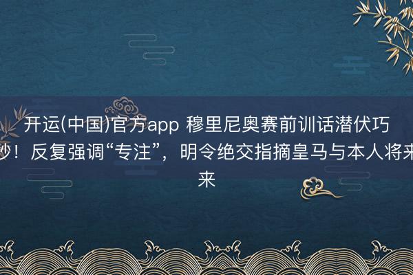 开运(中国)官方app 穆里尼奥赛前训话潜伏巧妙!反复强调“专注”,明令绝交指摘皇马与本人将来