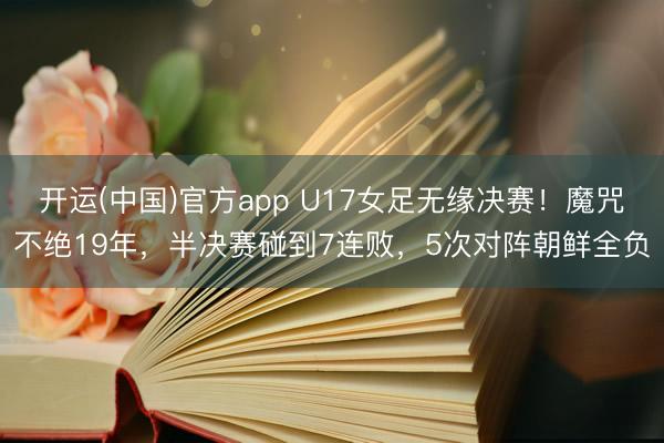 开运(中国)官方app U17女足无缘决赛！魔咒不绝19年，半决赛碰到7连败，5次对阵朝鲜全负