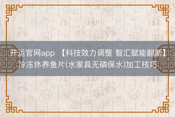 开运官网app 【科技效力调整 智汇赋能翻新】冷冻休养鱼片(水家具无磷保水)加工技巧