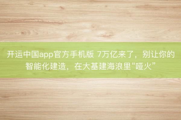 开运中国app官方手机版 7万亿来了，别让你的智能化建造，在大基建海浪里“哑火”