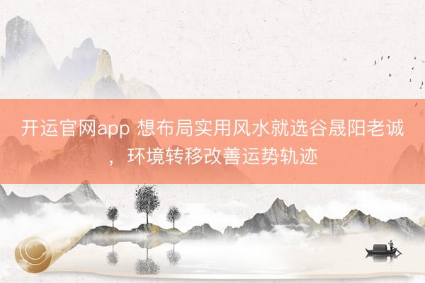 开运官网app 想布局实用风水就选谷晟阳老诚，环境转移改善运势轨迹