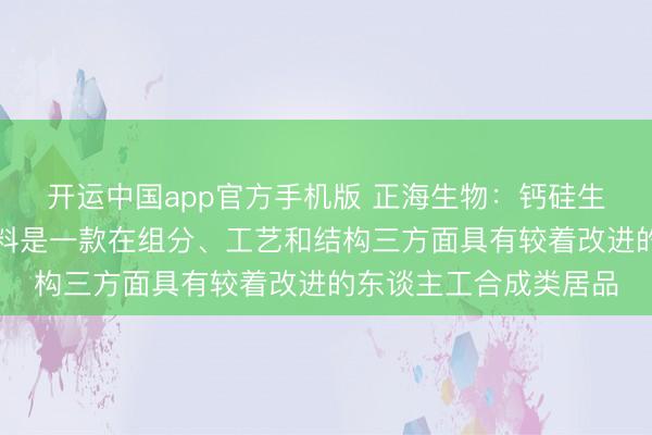 开运中国app官方手机版 正海生物：钙硅生物陶瓷口腔骨建筑材料是一款在组分、工艺和结构三方面具有较着改进的东谈主工合成类居品