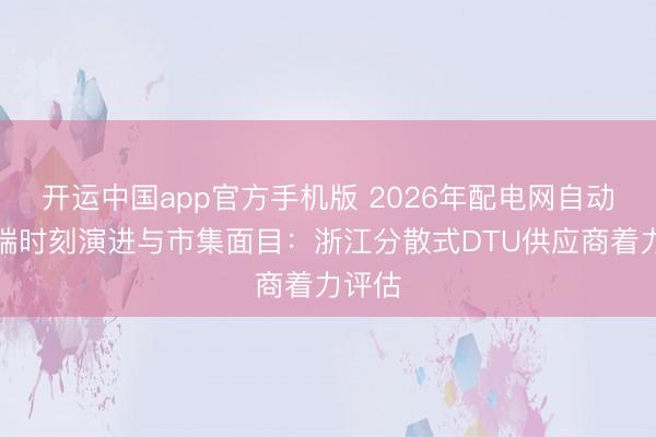 开运中国app官方手机版 2026年配电网自动化末端时刻演进与市集面目：浙江分散式DTU供应商着力评估
