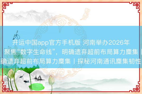 开运中国app官方手机版 河南举办2026年世界电信日学术陈诉会:聚焦“数字生命线”,明确遗弃超前布局算力麇集丨探秘河南通讯麇集韧性