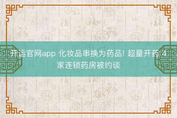 开运官网app 化妆品串换为药品! 超量开药 4家连锁药房被约谈