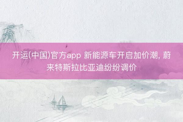 开运(中国)官方app 新能源车开启加价潮， 蔚来特斯拉比亚迪纷纷调价