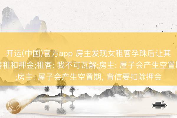 开运(中国)官方app 房主发现女租客孕珠后让其搬离， 却不退剩余房租和押金;租客: 我不可瓦解;房主: 屋子会产生空置期， 背信要扣除押金