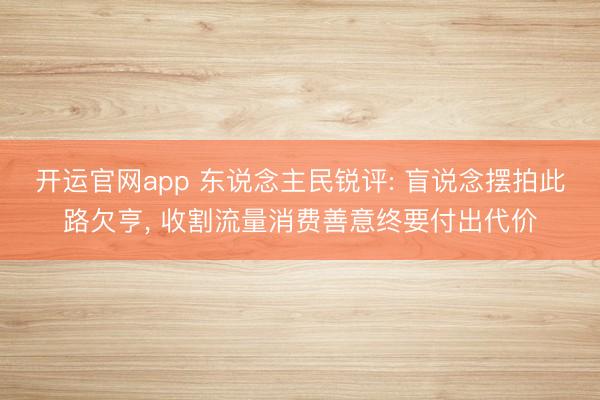 开运官网app 东说念主民锐评: 盲说念摆拍此路欠亨, 收割流量消费善意终要付出代价