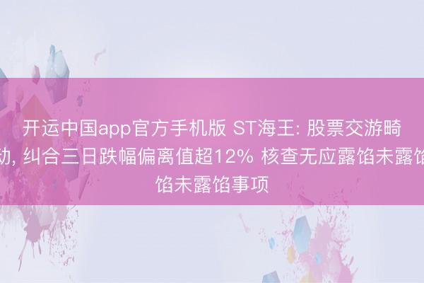 开运中国app官方手机版 ST海王: 股票交游畸形波动， 纠合三日跌幅偏离值超12% 核查无应露馅未露馅事项