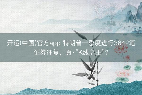 开运(中国)官方app 特朗普一季度进行3642笔证券往复，真·“K线之王”？
