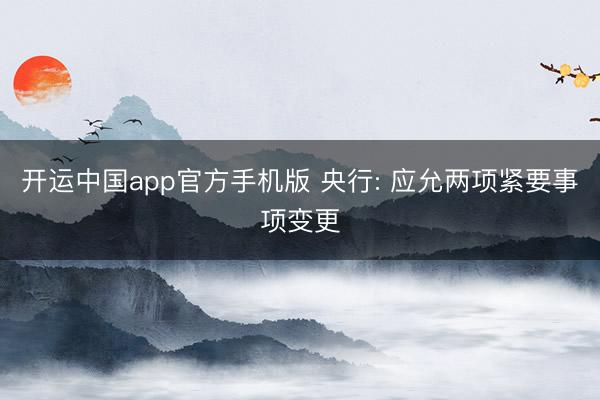 开运中国app官方手机版 央行: 应允两项紧要事项变更
