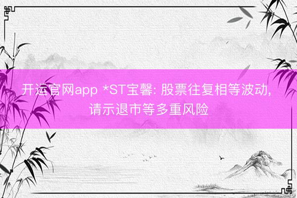 开运官网app *ST宝馨: 股票往复相等波动， 请示退市等多重风险