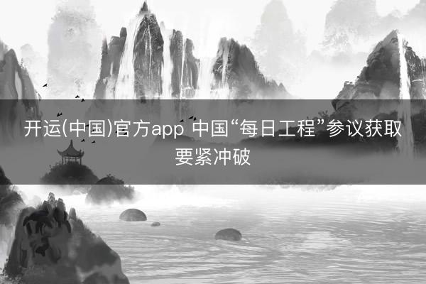 开运(中国)官方app 中国“每日工程”参议获取要紧冲破