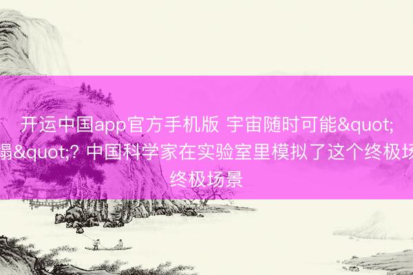 开运中国app官方手机版 宇宙随时可能"垮塌"? 中国科学家在实验室里模拟了这个终极场景