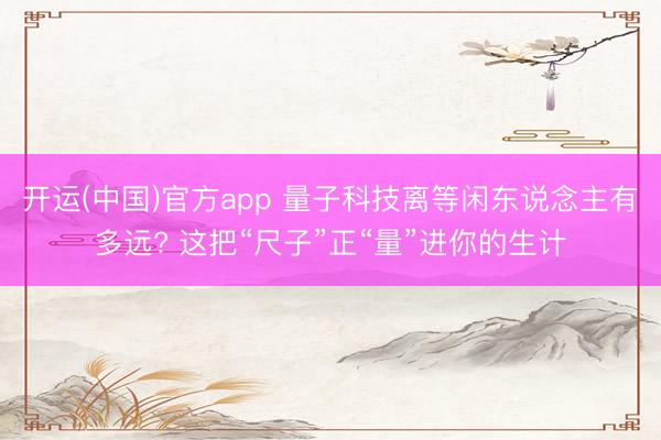 开运(中国)官方app 量子科技离等闲东说念主有多远? 这把“尺子”正“量”进你的生计