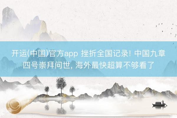 开运(中国)官方app 挫折全国记录! 中国九章四号崇拜问世， 海外最快超算不够看了