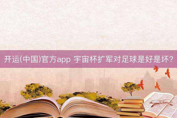 开运(中国)官方app 宇宙杯扩军对足球是好是坏?