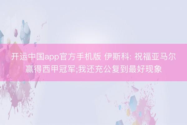 开运中国app官方手机版 伊斯科: 祝福亚马尔赢得西甲冠军;我还充公复到最好现象
