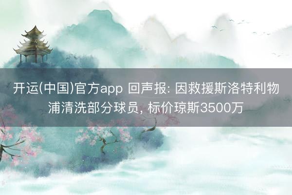 开运(中国)官方app 回声报: 因救援斯洛特利物浦清洗部分球员， 标价琼斯3500万