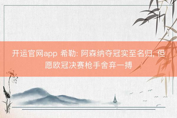 开运官网app 希勒: 阿森纳夺冠实至名归， 但愿欧冠决赛枪手舍弃一搏