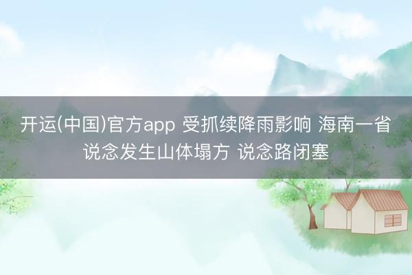 开运(中国)官方app 受抓续降雨影响 海南一省说念发生山体塌方 说念路闭塞