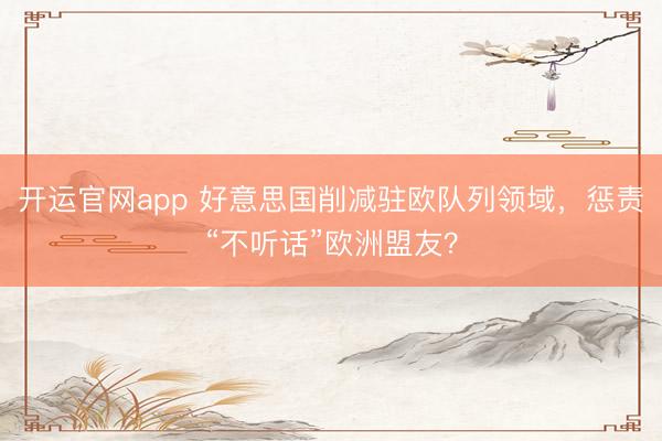开运官网app 好意思国削减驻欧队列领域，惩责“不听话”欧洲盟友？