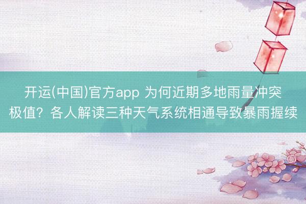 开运(中国)官方app 为何近期多地雨量冲突极值?各人解读三种天气系统相通导致暴雨握续