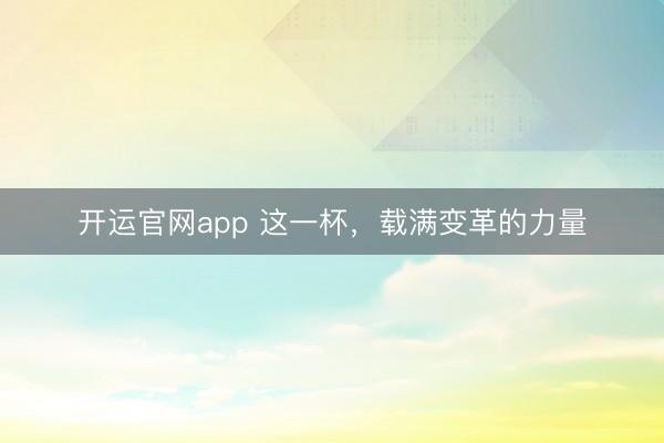 开运官网app 这一杯，载满变革的力量