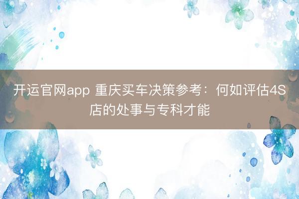 开运官网app 重庆买车决策参考：何如评估4S店的处事与专科才能