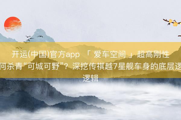 开运(中国)官方app 「 爱车空间 」超高刚性如何杀青“可城可野”?深挖传祺越7星舰车身的底层逻辑