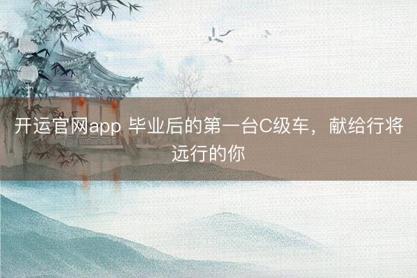 开运官网app 毕业后的第一台C级车，献给行将远行的你
