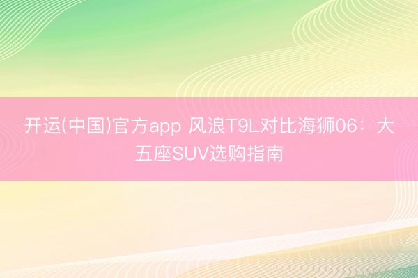 开运(中国)官方app 风浪T9L对比海狮06：大五座SUV
