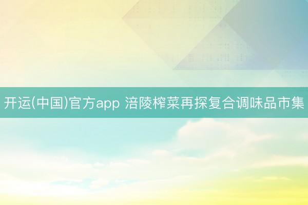 开运(中国)官方app 涪陵榨菜再探复合调味品市集