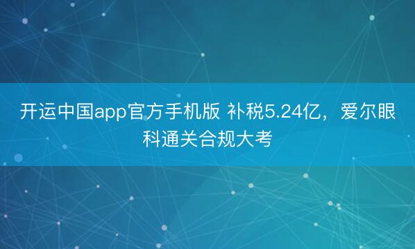 开运中国app官方手机版 补税5.24亿，爱尔眼科通关合规大考