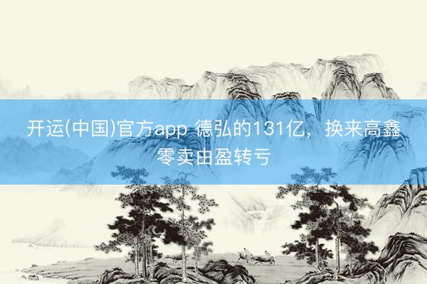 开运(中国)官方app 德弘的131亿,换来高鑫零卖由盈转亏