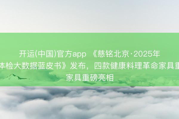开运(中国)官方app 《慈铭北京·2025年度健康体检大数据蓝皮书》发布，四款健康料理革命家具重磅亮相