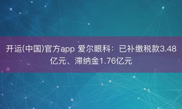 开运(中国)官方app 爱尔眼科：已补缴税款3.48亿元、滞纳金1.76亿元
