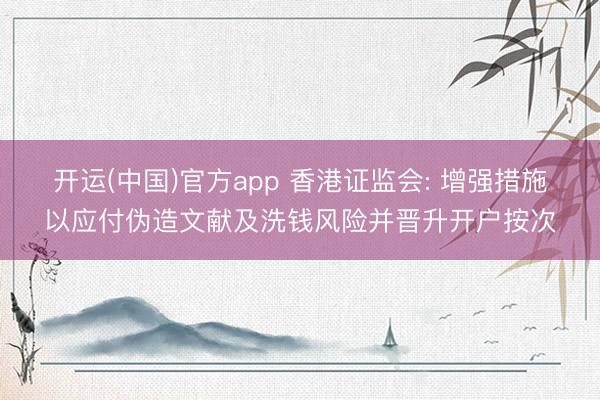 开运(中国)官方app 香港证监会: 增强措施以应付伪造文献