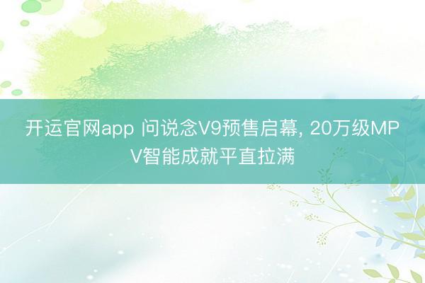 开运官网app 问说念V9预售启幕, 20万级MPV智能成就