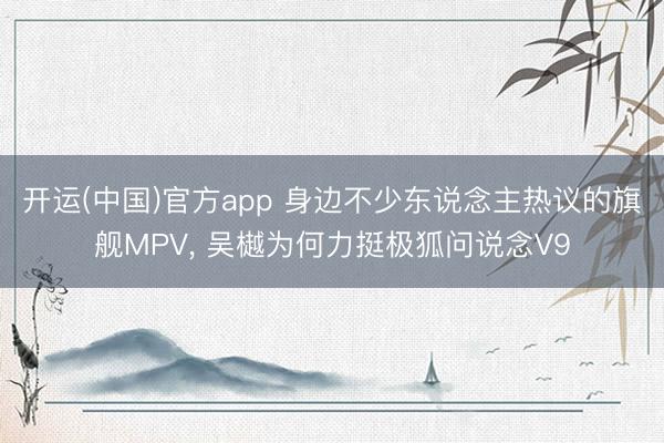开运(中国)官方app 身边不少东说念主热议的旗舰MPV, 