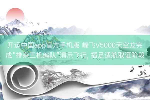 开运中国app官方手机版 峰飞V5000天空龙完成“搀杂三机编队”演示飞行, 插足适航取证阶段