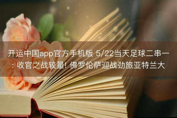 开运中国app官方手机版 5/22当天足球二串一: 收官之战较量! 佛罗伦萨迎战劲旅亚特兰大