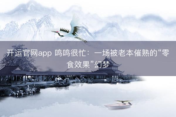 开运官网app 鸣鸣很忙：一场被老本催熟的“零食效果”幻梦