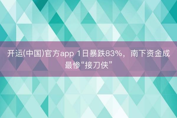 开运(中国)官方app 1日暴跌83%，南下资金成最惨“接刀侠”