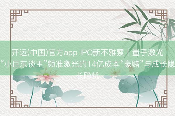开运(中国)官方app IPO新不雅察｜量子激光器“小巨东谈主”频准激光的14亿成本“豪赌”与成长隐忧