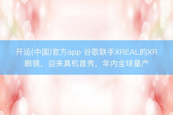 开运(中国)官方app 谷歌联手XREAL的XR眼镜，迎来真机首秀，年内全球量产