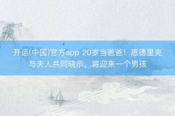 开运(中国)官方app 20岁当爸爸！恩德里克与夫人共同晓示