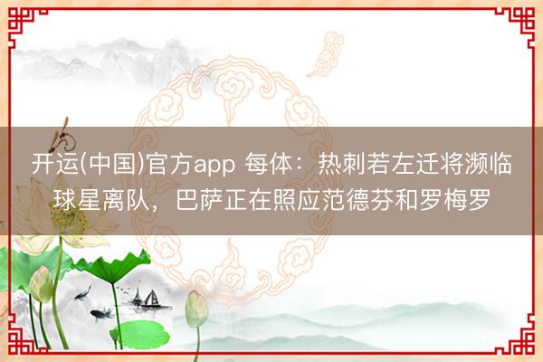 开运(中国)官方app 每体：热刺若左迁将濒临球星离队，巴萨正在照应范德芬和罗梅罗