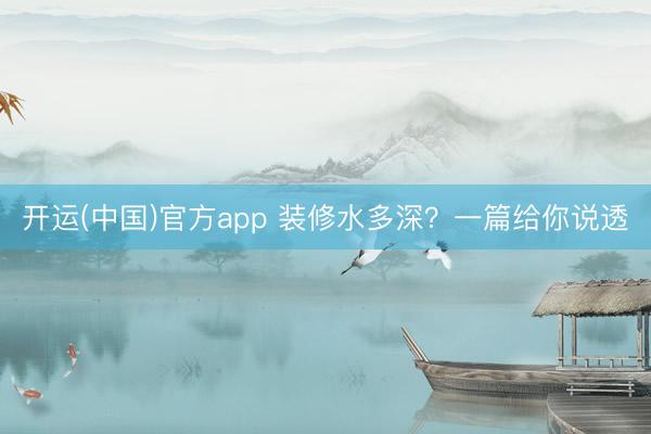 开运(中国)官方app 装修水多深？一篇给你说透