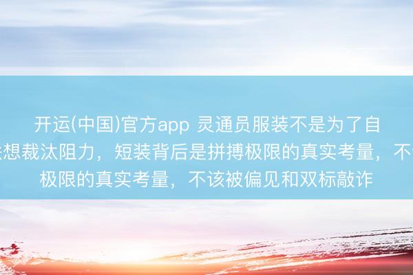 开运(中国)官方app 灵通员服装不是为了自满身段，而是科学联想裁汰阻力，短装背后是拼搏极限的真实考量，不该被偏见和双标敲诈